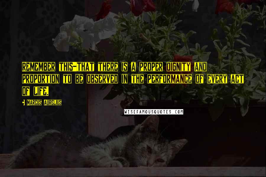 Marcus Aurelius Quotes: Remember this-that there is a proper dignity and proportion to be observed in the performance of every act of life.