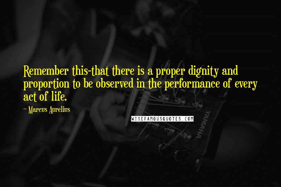 Marcus Aurelius Quotes: Remember this-that there is a proper dignity and proportion to be observed in the performance of every act of life.