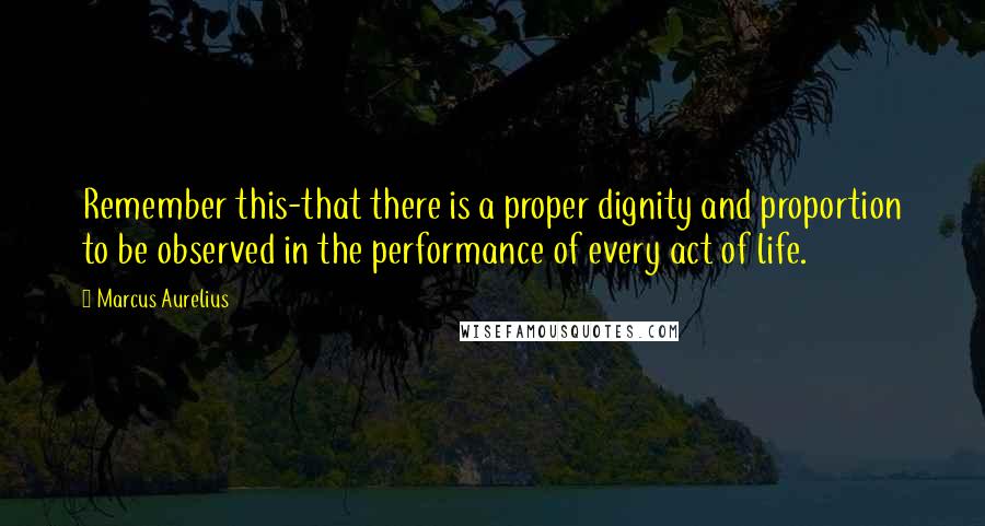 Marcus Aurelius Quotes: Remember this-that there is a proper dignity and proportion to be observed in the performance of every act of life.