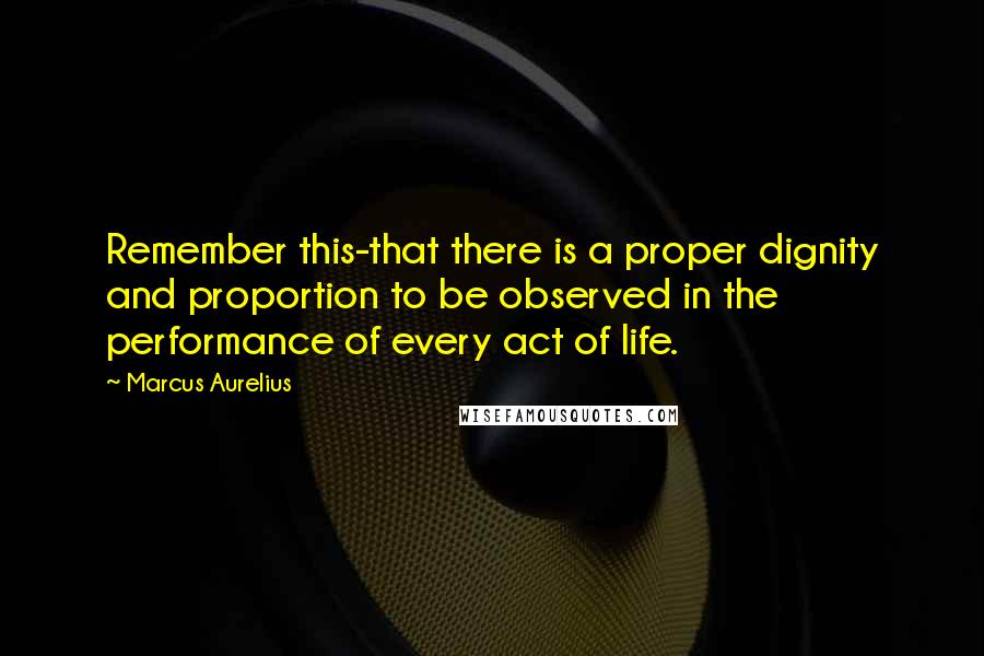 Marcus Aurelius Quotes: Remember this-that there is a proper dignity and proportion to be observed in the performance of every act of life.