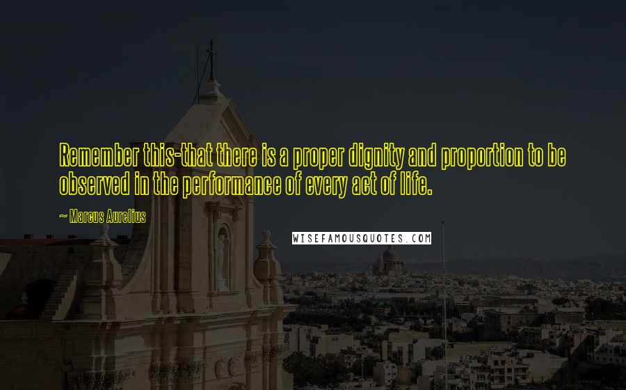 Marcus Aurelius Quotes: Remember this-that there is a proper dignity and proportion to be observed in the performance of every act of life.