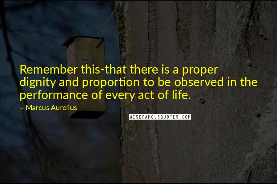 Marcus Aurelius Quotes: Remember this-that there is a proper dignity and proportion to be observed in the performance of every act of life.