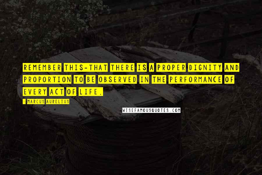 Marcus Aurelius Quotes: Remember this-that there is a proper dignity and proportion to be observed in the performance of every act of life.