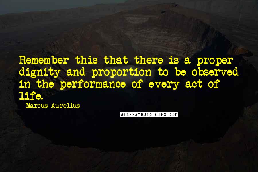 Marcus Aurelius Quotes: Remember this-that there is a proper dignity and proportion to be observed in the performance of every act of life.