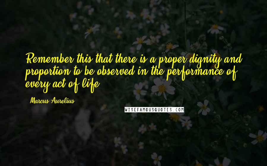 Marcus Aurelius Quotes: Remember this-that there is a proper dignity and proportion to be observed in the performance of every act of life.