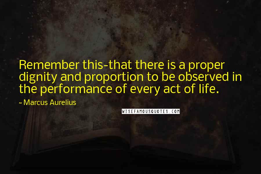 Marcus Aurelius Quotes: Remember this-that there is a proper dignity and proportion to be observed in the performance of every act of life.