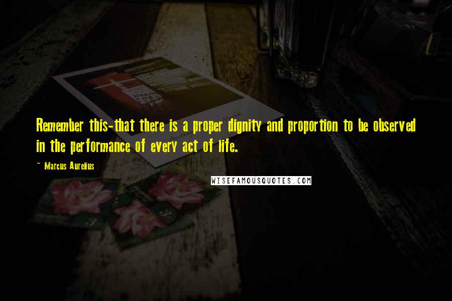 Marcus Aurelius Quotes: Remember this-that there is a proper dignity and proportion to be observed in the performance of every act of life.