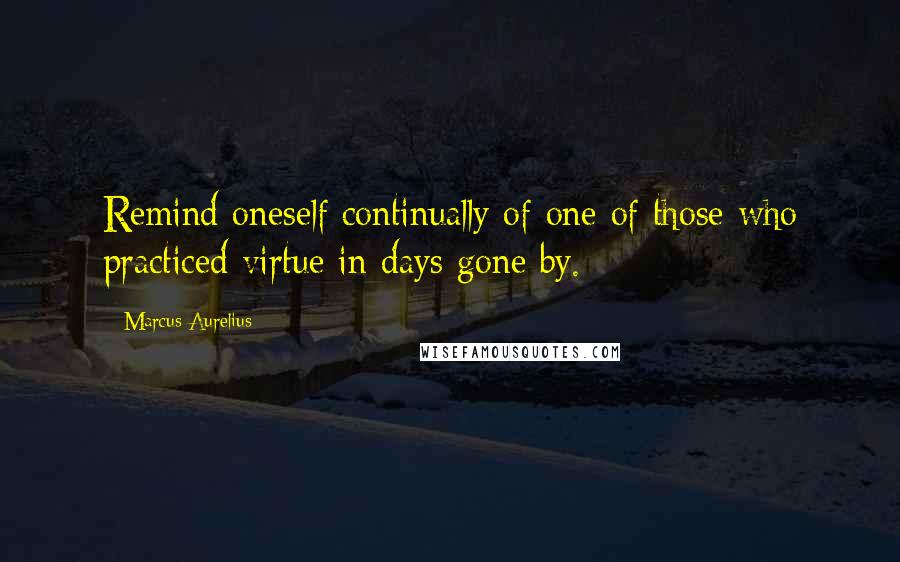 Marcus Aurelius Quotes: Remind oneself continually of one of those who practiced virtue in days gone by.