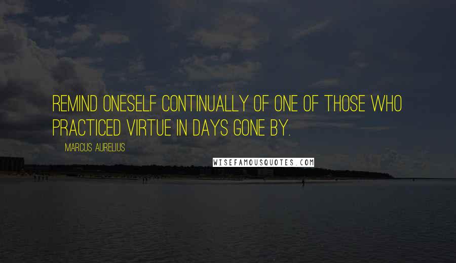 Marcus Aurelius Quotes: Remind oneself continually of one of those who practiced virtue in days gone by.