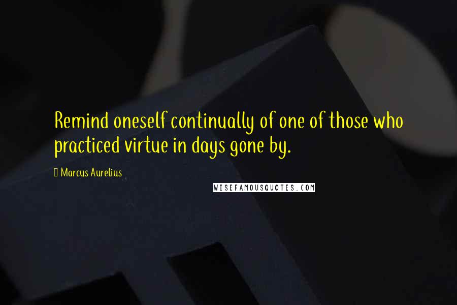 Marcus Aurelius Quotes: Remind oneself continually of one of those who practiced virtue in days gone by.