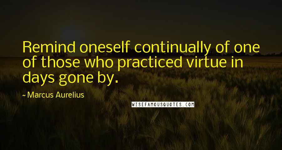 Marcus Aurelius Quotes: Remind oneself continually of one of those who practiced virtue in days gone by.