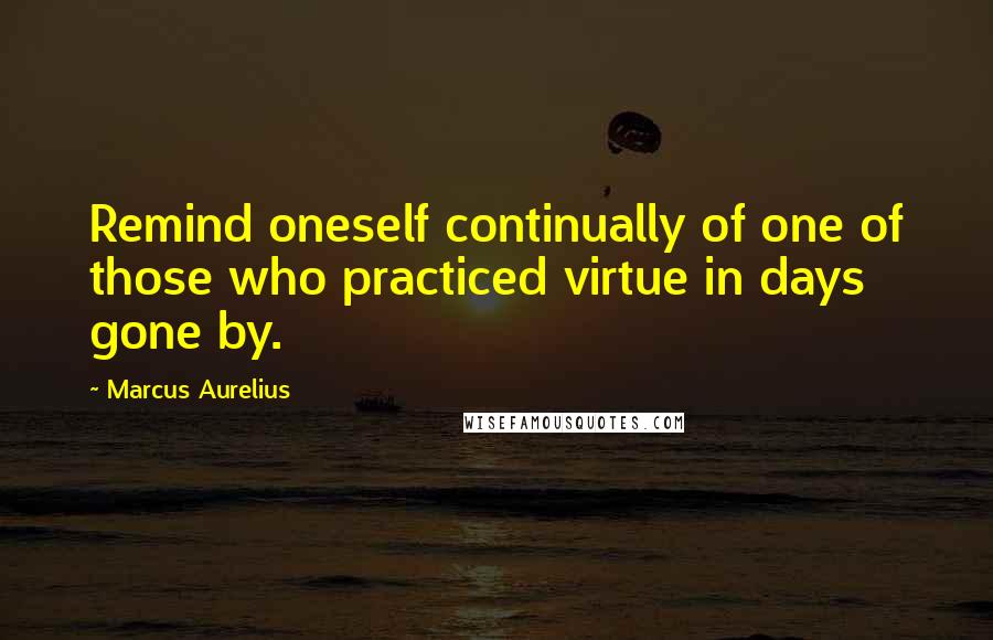 Marcus Aurelius Quotes: Remind oneself continually of one of those who practiced virtue in days gone by.