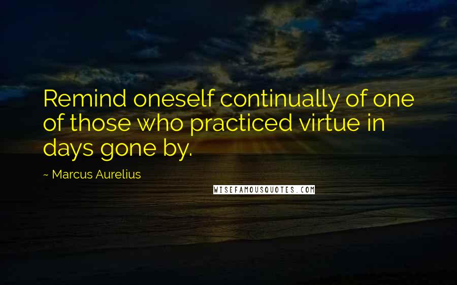 Marcus Aurelius Quotes: Remind oneself continually of one of those who practiced virtue in days gone by.