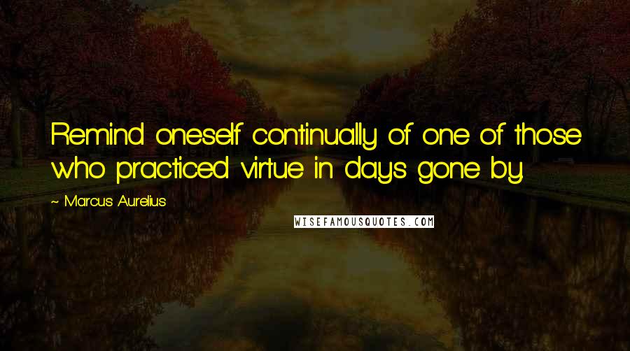 Marcus Aurelius Quotes: Remind oneself continually of one of those who practiced virtue in days gone by.