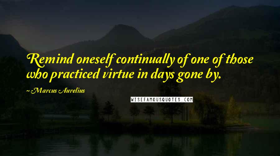 Marcus Aurelius Quotes: Remind oneself continually of one of those who practiced virtue in days gone by.