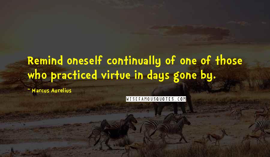 Marcus Aurelius Quotes: Remind oneself continually of one of those who practiced virtue in days gone by.