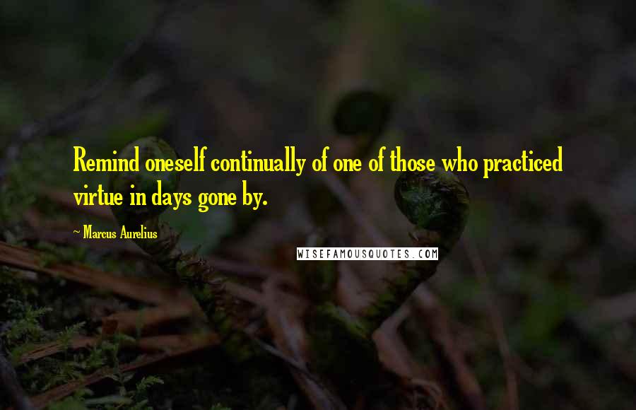 Marcus Aurelius Quotes: Remind oneself continually of one of those who practiced virtue in days gone by.