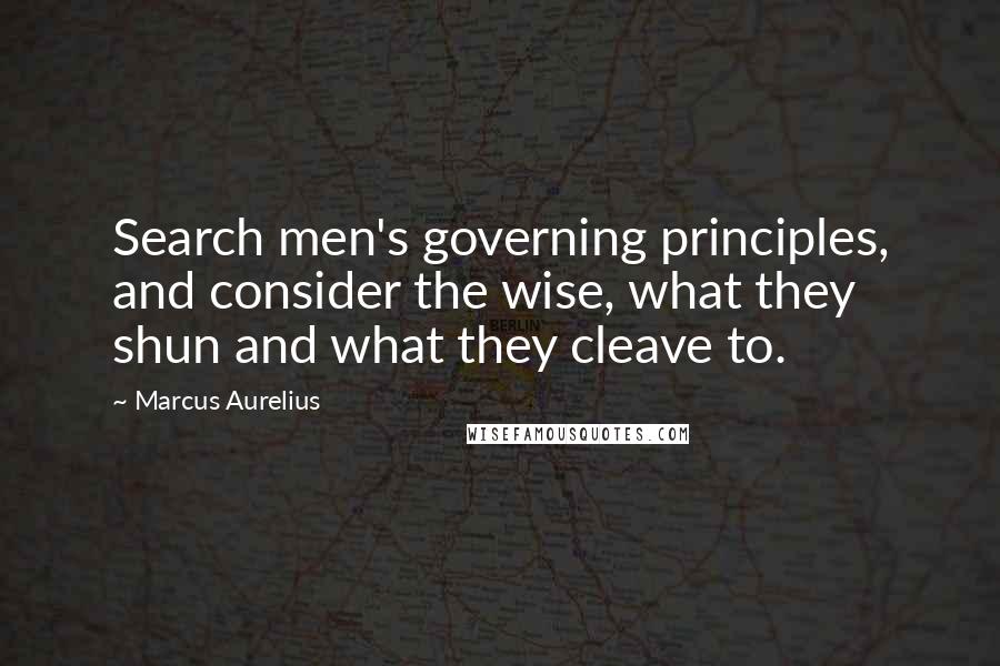 Marcus Aurelius Quotes: Search men's governing principles, and consider the wise, what they shun and what they cleave to.