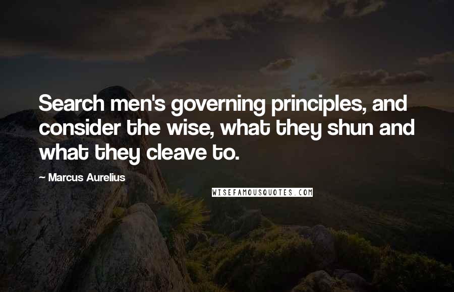 Marcus Aurelius Quotes: Search men's governing principles, and consider the wise, what they shun and what they cleave to.