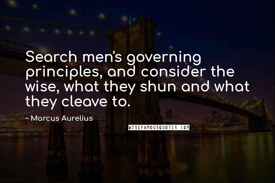 Marcus Aurelius Quotes: Search men's governing principles, and consider the wise, what they shun and what they cleave to.