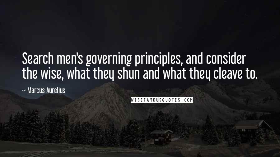 Marcus Aurelius Quotes: Search men's governing principles, and consider the wise, what they shun and what they cleave to.
