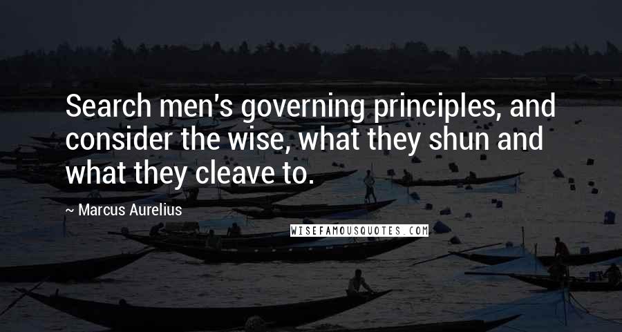 Marcus Aurelius Quotes: Search men's governing principles, and consider the wise, what they shun and what they cleave to.