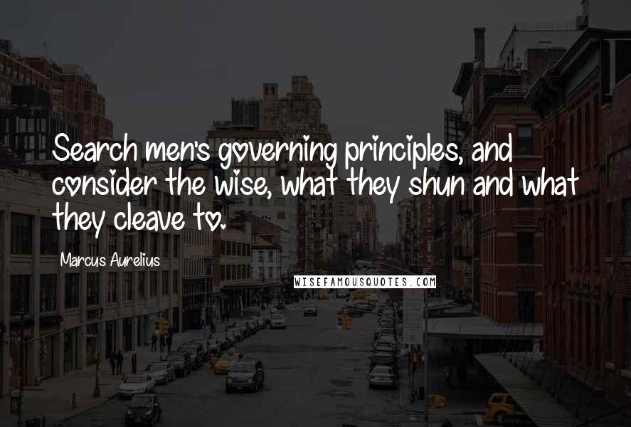 Marcus Aurelius Quotes: Search men's governing principles, and consider the wise, what they shun and what they cleave to.