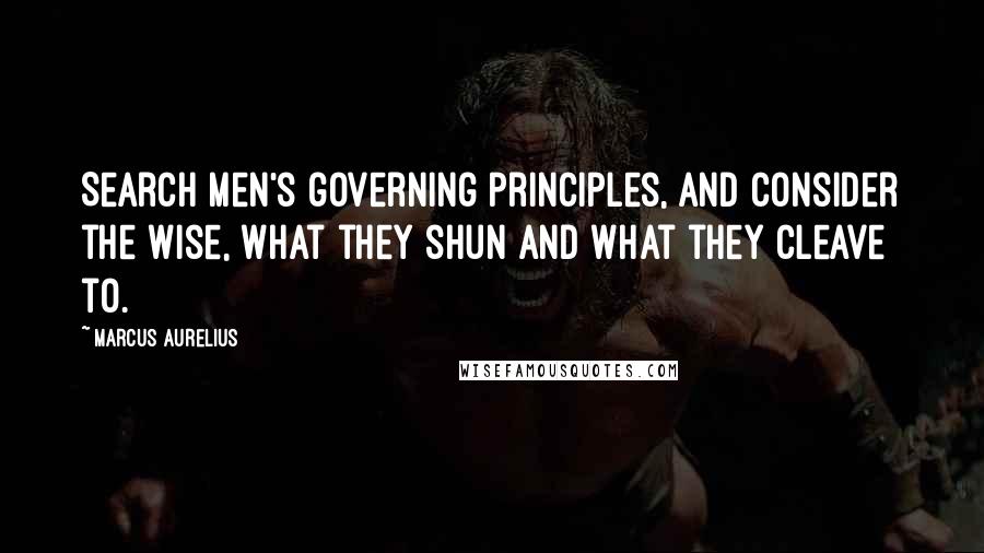 Marcus Aurelius Quotes: Search men's governing principles, and consider the wise, what they shun and what they cleave to.