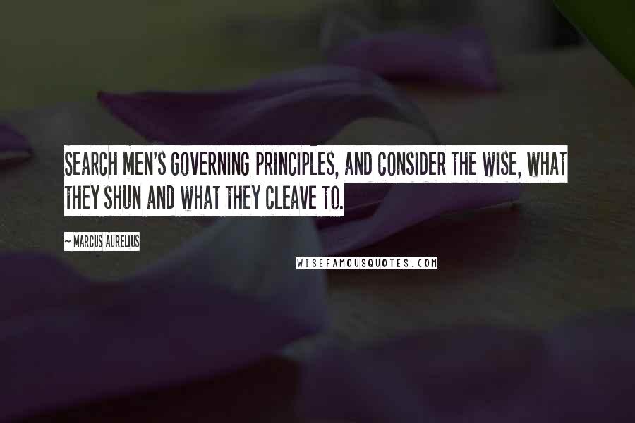 Marcus Aurelius Quotes: Search men's governing principles, and consider the wise, what they shun and what they cleave to.