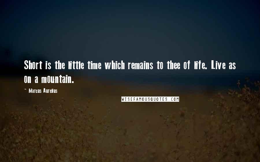 Marcus Aurelius Quotes: Short is the little time which remains to thee of life. Live as on a mountain.