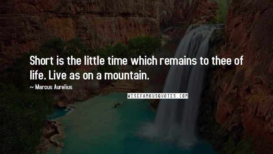 Marcus Aurelius Quotes: Short is the little time which remains to thee of life. Live as on a mountain.