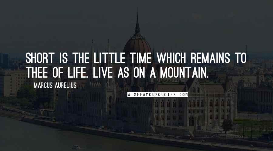 Marcus Aurelius Quotes: Short is the little time which remains to thee of life. Live as on a mountain.
