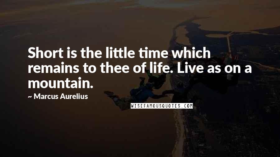 Marcus Aurelius Quotes: Short is the little time which remains to thee of life. Live as on a mountain.