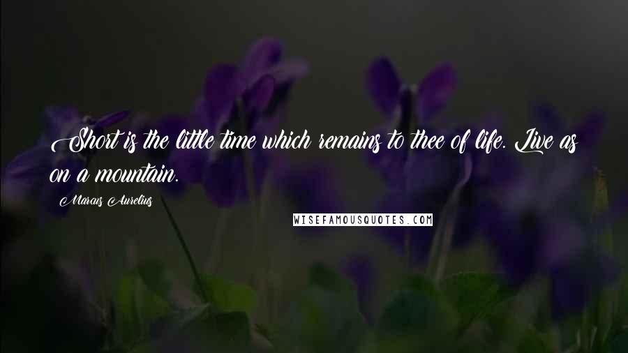 Marcus Aurelius Quotes: Short is the little time which remains to thee of life. Live as on a mountain.