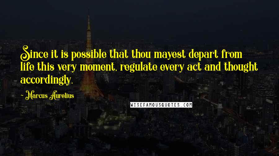 Marcus Aurelius Quotes: Since it is possible that thou mayest depart from life this very moment, regulate every act and thought accordingly.