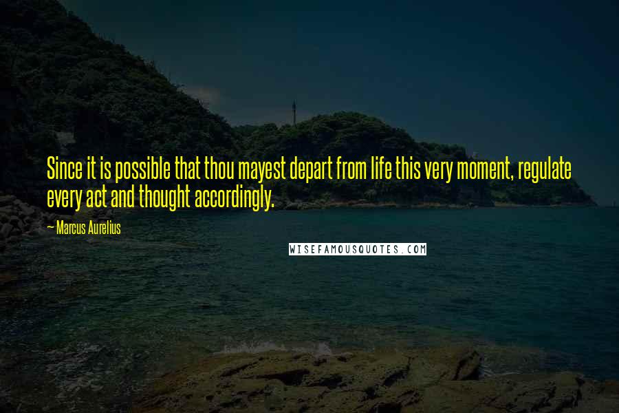 Marcus Aurelius Quotes: Since it is possible that thou mayest depart from life this very moment, regulate every act and thought accordingly.