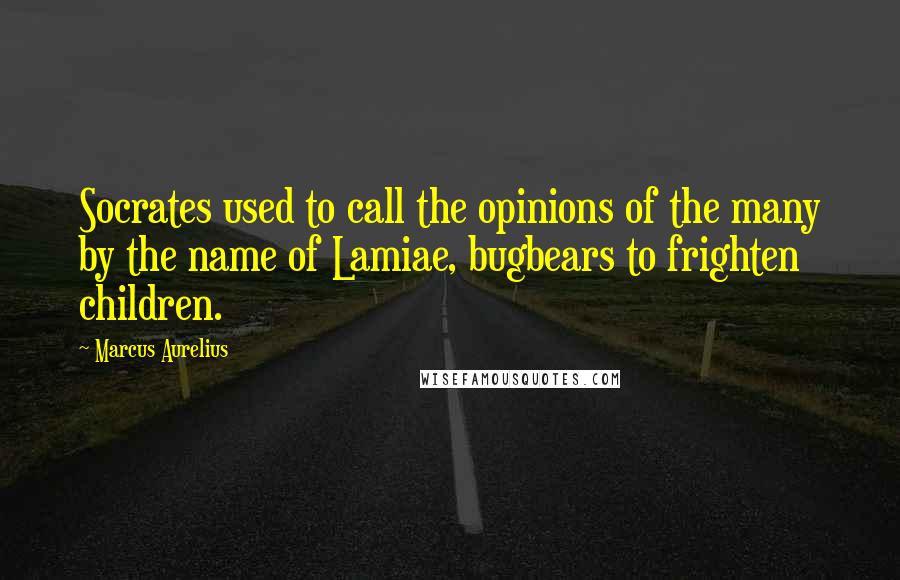 Marcus Aurelius Quotes: Socrates used to call the opinions of the many by the name of Lamiae, bugbears to frighten children.