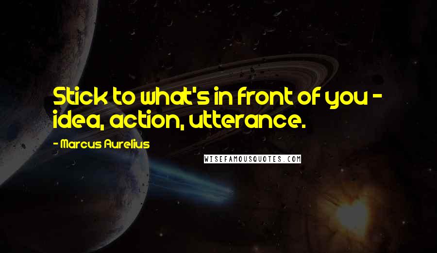 Marcus Aurelius Quotes: Stick to what's in front of you - idea, action, utterance.