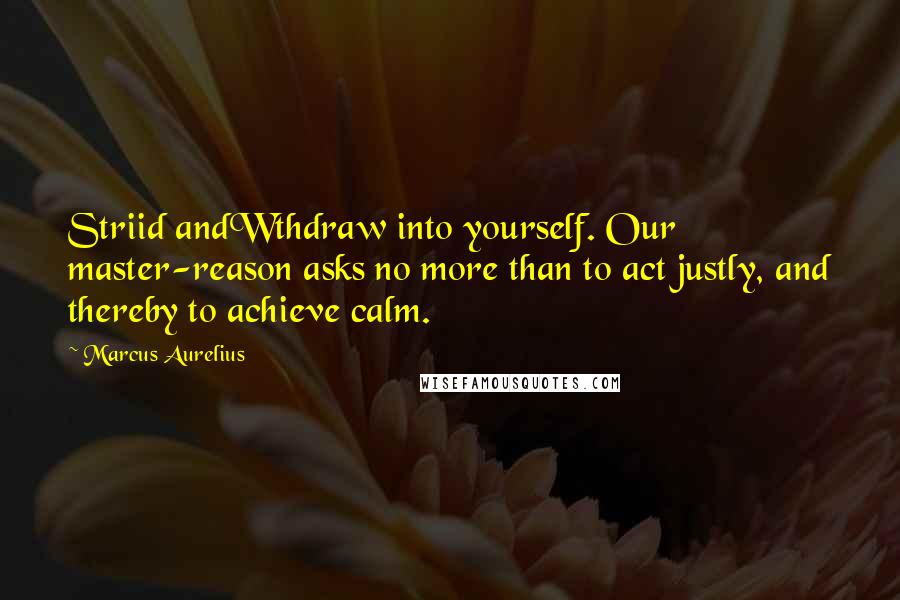 Marcus Aurelius Quotes: Striid andWthdraw into yourself. Our master-reason asks no more than to act justly, and thereby to achieve calm.