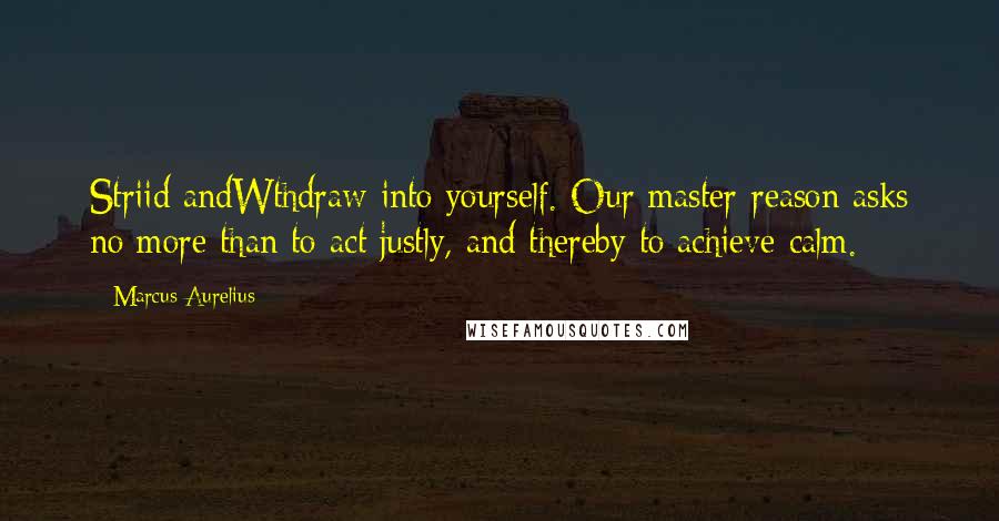 Marcus Aurelius Quotes: Striid andWthdraw into yourself. Our master-reason asks no more than to act justly, and thereby to achieve calm.