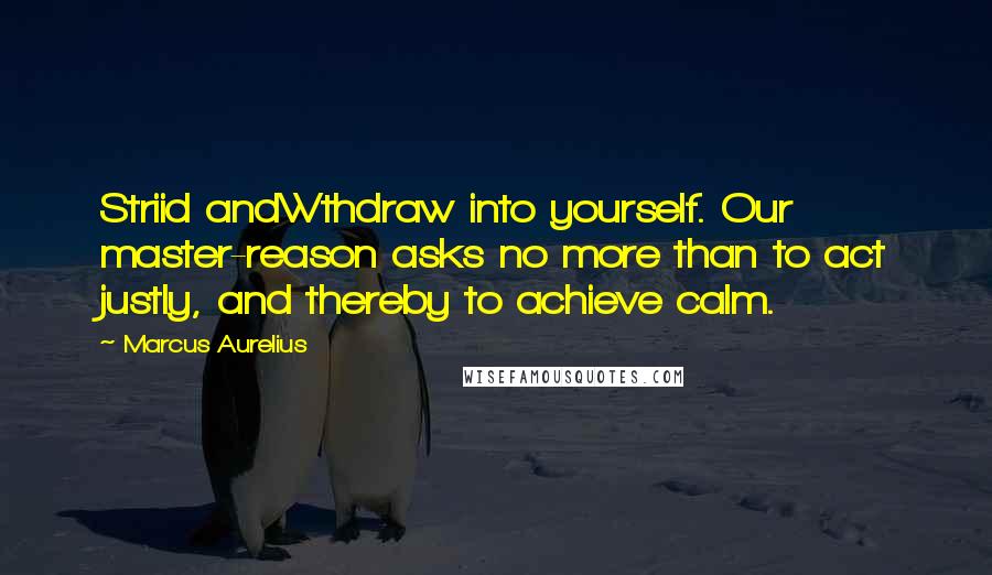 Marcus Aurelius Quotes: Striid andWthdraw into yourself. Our master-reason asks no more than to act justly, and thereby to achieve calm.