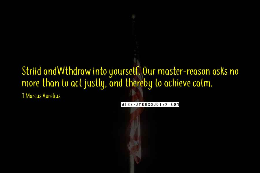 Marcus Aurelius Quotes: Striid andWthdraw into yourself. Our master-reason asks no more than to act justly, and thereby to achieve calm.