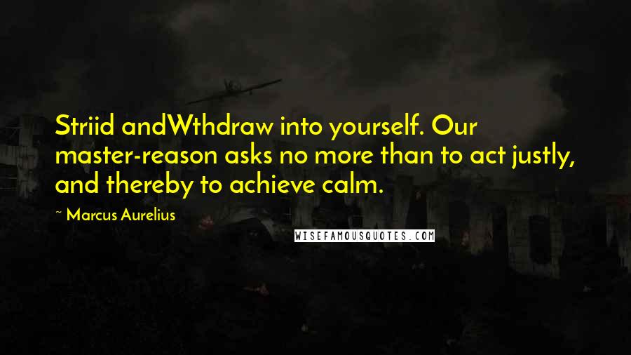 Marcus Aurelius Quotes: Striid andWthdraw into yourself. Our master-reason asks no more than to act justly, and thereby to achieve calm.