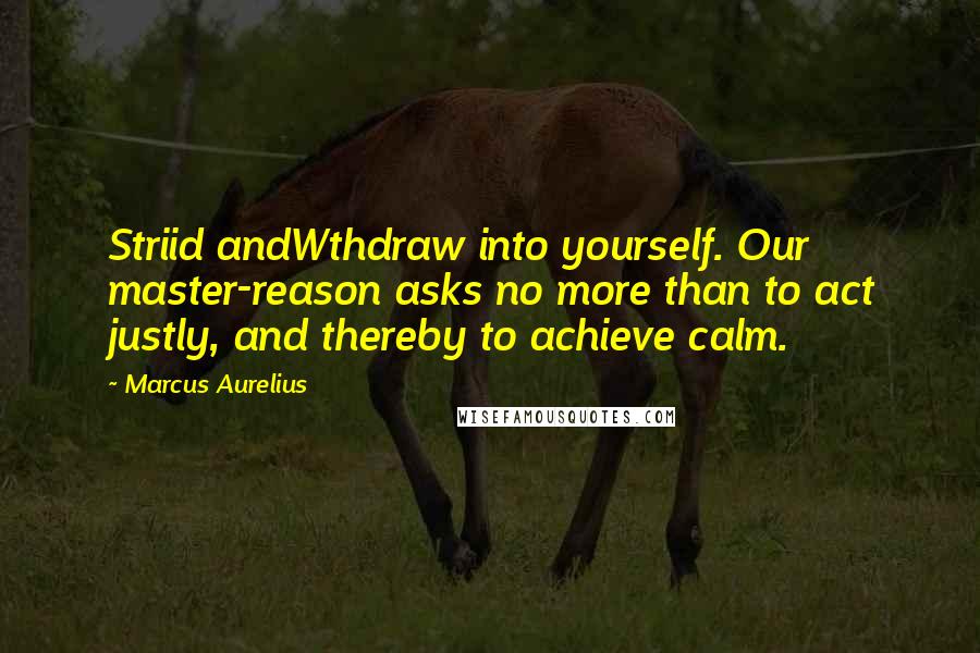 Marcus Aurelius Quotes: Striid andWthdraw into yourself. Our master-reason asks no more than to act justly, and thereby to achieve calm.