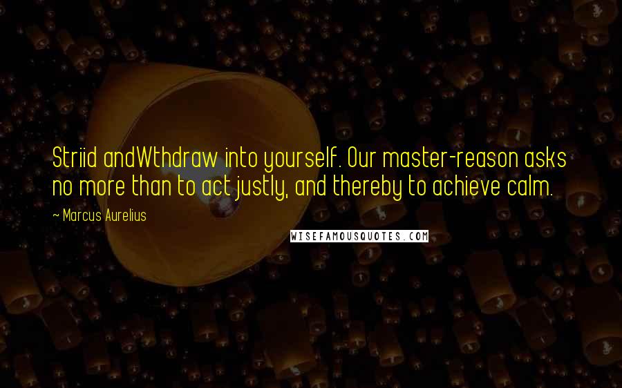 Marcus Aurelius Quotes: Striid andWthdraw into yourself. Our master-reason asks no more than to act justly, and thereby to achieve calm.