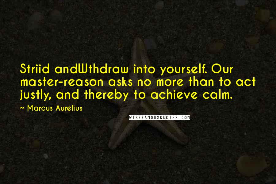 Marcus Aurelius Quotes: Striid andWthdraw into yourself. Our master-reason asks no more than to act justly, and thereby to achieve calm.