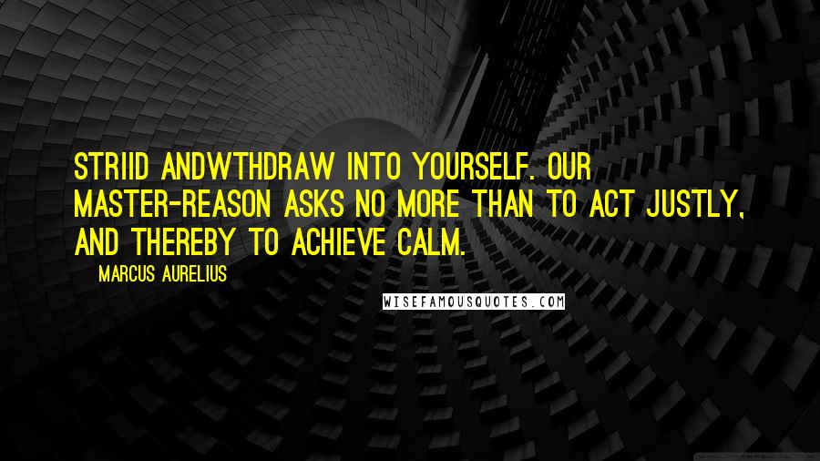 Marcus Aurelius Quotes: Striid andWthdraw into yourself. Our master-reason asks no more than to act justly, and thereby to achieve calm.