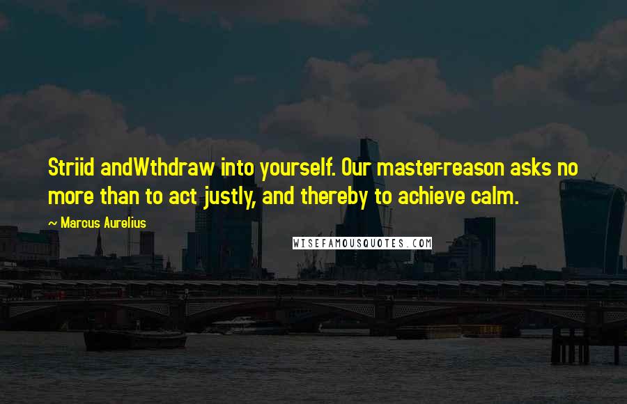 Marcus Aurelius Quotes: Striid andWthdraw into yourself. Our master-reason asks no more than to act justly, and thereby to achieve calm.