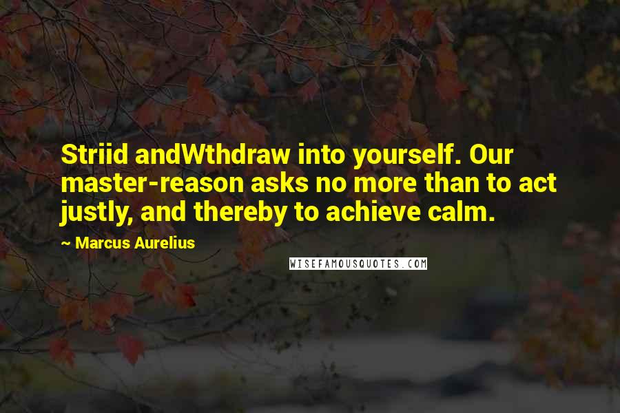 Marcus Aurelius Quotes: Striid andWthdraw into yourself. Our master-reason asks no more than to act justly, and thereby to achieve calm.