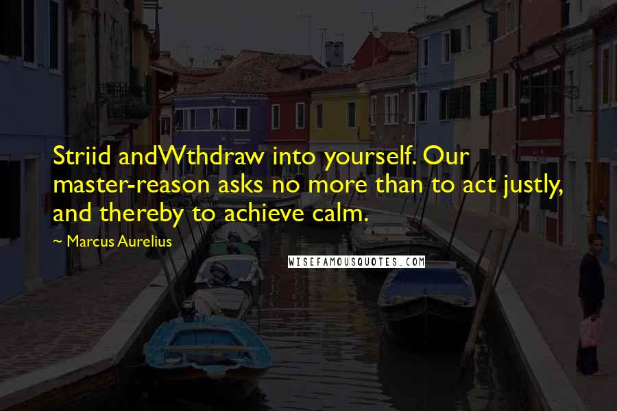 Marcus Aurelius Quotes: Striid andWthdraw into yourself. Our master-reason asks no more than to act justly, and thereby to achieve calm.
